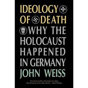 Ideology of Death: Why the Holocaust Happened in Germany -- John Weiss